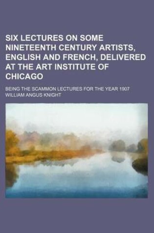 Cover of Six Lectures on Some Nineteenth Century Artists, English and French, Delivered at the Art Institute of Chicago; Being the Scammon Lectures for the Year 1907