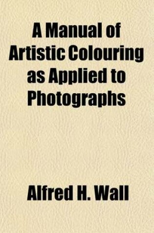 Cover of A Manual of Artistic Colouring, as Applied to Photographs; A Practical Guide to Artists and Photographers