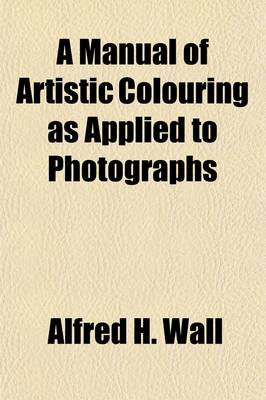 Book cover for A Manual of Artistic Colouring, as Applied to Photographs; A Practical Guide to Artists and Photographers