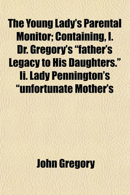 Book cover for The Young Lady's Parental Monitor; Containing, I. Dr. Gregory's "Father's Legacy to His Daughters." II. Lady Pennington's "Unfortunate Mother's