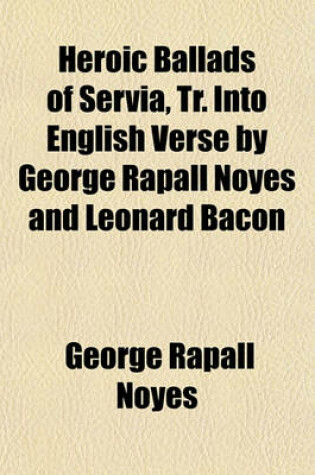 Cover of Heroic Ballads of Servia, Tr. Into English Verse by George Rapall Noyes and Leonard Bacon