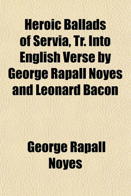 Book cover for Heroic Ballads of Servia, Tr. Into English Verse by George Rapall Noyes and Leonard Bacon