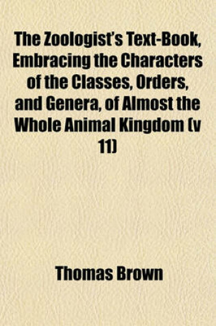 Cover of The Zoologist's Text-Book, Embracing the Characters of the Classes, Orders, and Genera, of Almost the Whole Animal Kingdom (V 11)