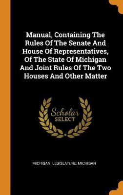 Book cover for Manual, Containing the Rules of the Senate and House of Representatives, of the State of Michigan and Joint Rules of the Two Houses and Other Matter