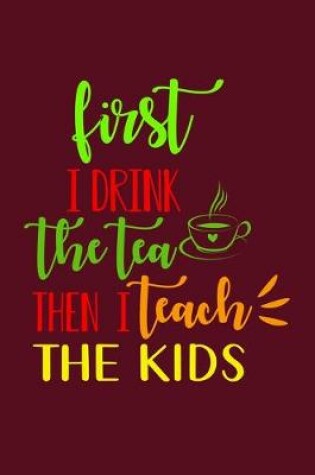 Cover of First I Drink The Tea Then I Teach The Kids