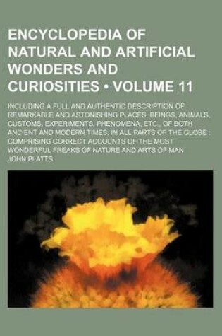 Cover of Encyclopedia of Natural and Artificial Wonders and Curiosities (Volume 11); Including a Full and Authentic Description of Remarkable and Astonishing Places, Beings, Animals, Customs, Experiments, Phenomena, Etc., of Both Ancient and Modern Times, in All P