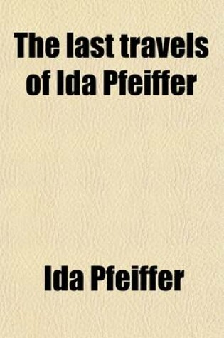 Cover of The Last Travels of Ida Pfeiffer; Inclusive of a Visit to Madagascar with an Autobiographical Memoir of the Author