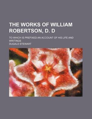 Book cover for The Works of William Robertson, D. D (Volume 9); To Which Is Prefixed an Account of His Life and Writings