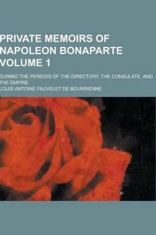 Cover of Private Memoirs of Napoleon Bonaparte; During the Periods of the Directory, the Consulate, and the Empire Volume 1