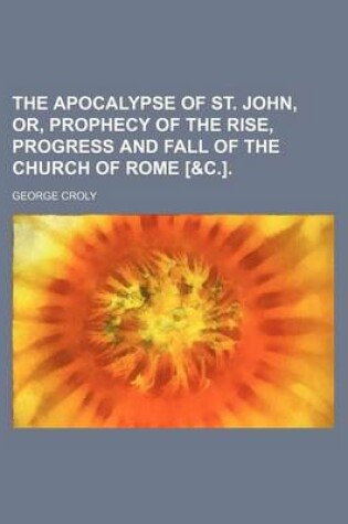 Cover of The Apocalypse of St. John, Or, Prophecy of the Rise, Progress and Fall of the Church of Rome [&C.].