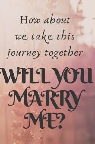 Cover of How about we take this journey together, WILL YOU MARRY ME ?