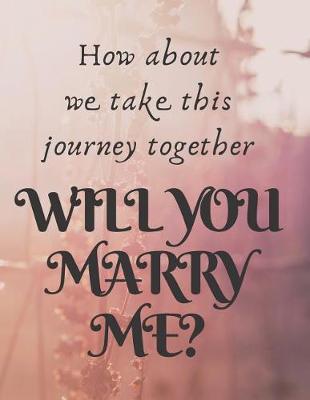 Book cover for How about we take this journey together, WILL YOU MARRY ME ?