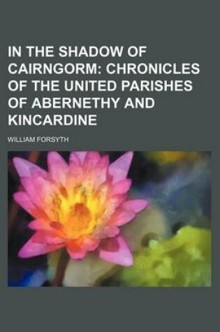 Cover of In the Shadow of Cairngorm; Chronicles of the United Parishes of Abernethy and Kincardine