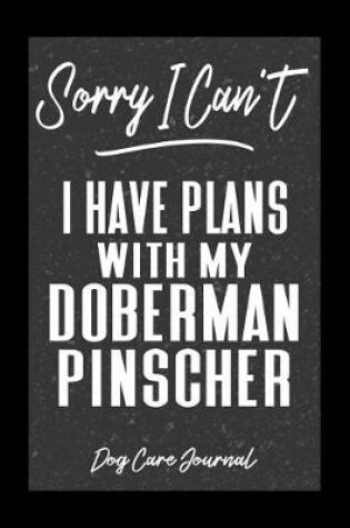 Cover of Sorry I Can't I Have Plans With My Doberman Pinscher Dog Care Journal