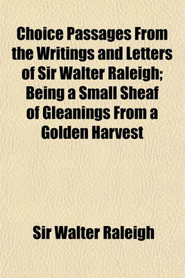 Book cover for Choice Passages from the Writings and Letters of Sir Walter Raleigh; Being a Small Sheaf of Gleanings from a Golden Harvest