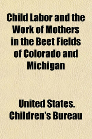 Cover of Child Labor and the Work of Mothers in the Beet Fields of Colorado and Michigan