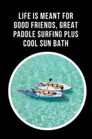 Cover of Life Is Meant For Good Friends, Great Paddle Surfing Plus Cool Sun Bath