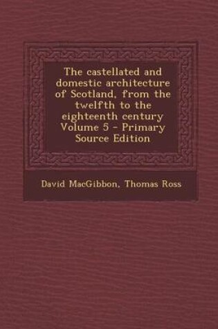 Cover of The Castellated and Domestic Architecture of Scotland, from the Twelfth to the Eighteenth Century Volume 5 - Primary Source Edition