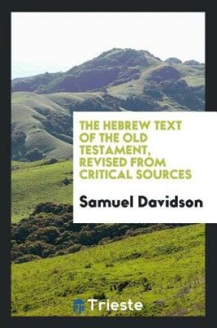 Cover of The Hebrew Text of the Old Testament, Revised from Critical Sources; Being an Attempt to Present a Purer and More Correct Text Than the Received One of Van Der Hooght; By the Aid of the Best Existing Materials