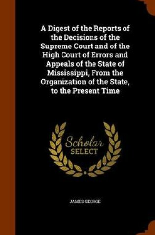 Cover of A Digest of the Reports of the Decisions of the Supreme Court and of the High Court of Errors and Appeals of the State of Mississippi, from the Organization of the State, to the Present Time