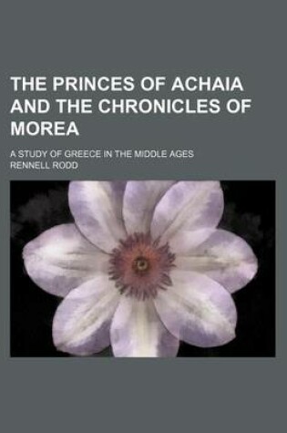 Cover of The Princes of Achaia and the Chronicles of Morea (Volume 2); A Study of Greece in the Middle Ages