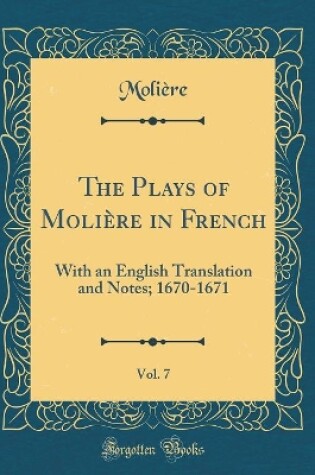 Cover of The Plays of Molière in French, Vol. 7: With an English Translation and Notes; 1670-1671 (Classic Reprint)