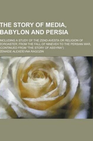 Cover of The Story of Media, Babylon and Persia; Including a Study of the Zend-Avesta or Religion of Zoroaster; From the Fall of Nineveh to the Persian War, (C