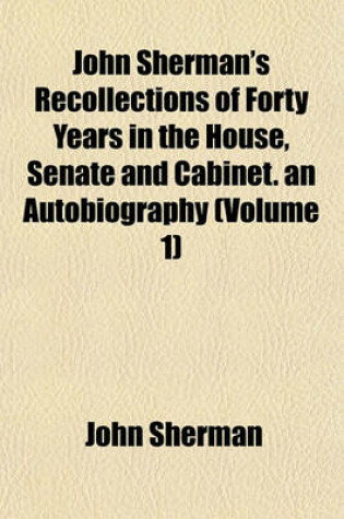 Cover of John Sherman's Recollections of Forty Years in the House, Senate and Cabinet. an Autobiography (Volume 1)