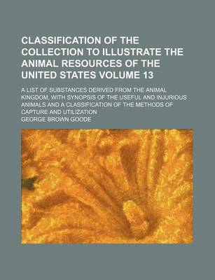 Book cover for Classification of the Collection to Illustrate the Animal Resources of the United States Volume 13; A List of Substances Derived from the Animal Kingdom, with Synopsis of the Useful and Injurious Animals and a Classification of the Methods of Capture and U