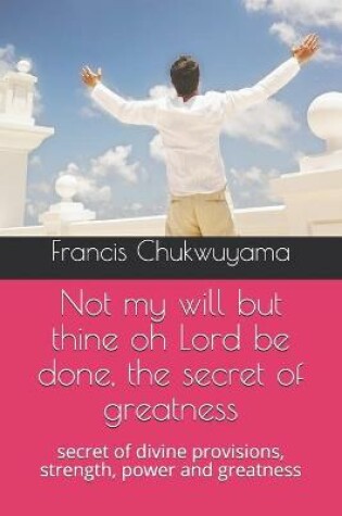 Cover of Not my will but thine oh Lord be done, the secret of greatness