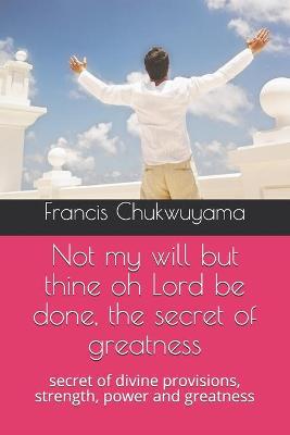 Book cover for Not my will but thine oh Lord be done, the secret of greatness
