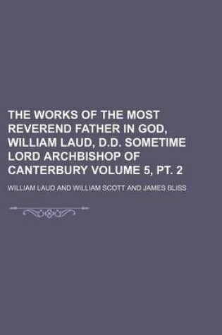 Cover of The Works of the Most Reverend Father in God, William Laud, D.D. Sometime Lord Archbishop of Canterbury Volume 5, PT. 2