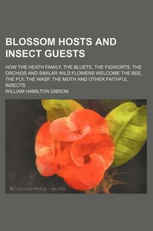 Cover of Blossom Hosts and Insect Guests; How the Heath Family, the Bluets, the Figworts, the Orchids and Similar Wild Flowers Welcome the Bee, the Fly, the Wasp, the Moth and Other Faithful Insects