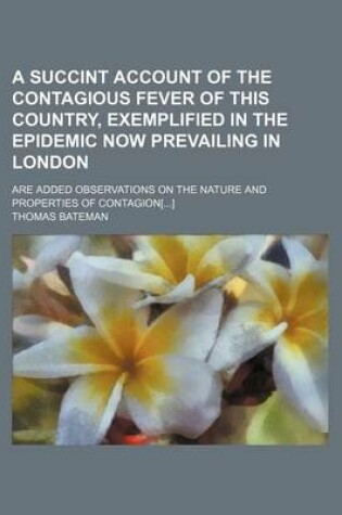 Cover of A Succint Account of the Contagious Fever of This Country, Exemplified in the Epidemic Now Prevailing in London; Are Added Observations on the Nature and Properties of Contagion[]