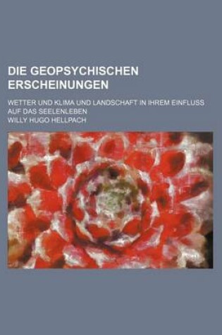 Cover of Die Geopsychischen Erscheinungen; Wetter Und Klima Und Landschaft in Ihrem Einfluss Auf Das Seelenleben