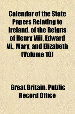 Cover of Calendar of the State Papers Relating to Ireland, of the Reigns of Henry VIII, Edward VI., Mary, and Elizabeth (Volume 10)