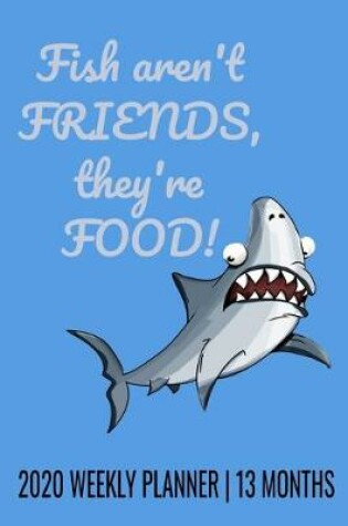 Cover of Fish Aren't Friends, They're Food - 2020 Weekly Planner - 13 Months
