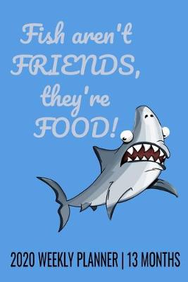 Book cover for Fish Aren't Friends, They're Food - 2020 Weekly Planner - 13 Months