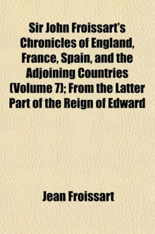 Cover of Sir John Froissart's Chronicles of England, France, Spain, and the Adjoining Countries (Volume 7); From the Latter Part of the Reign of Edward II. to the Coronation of Henry IV