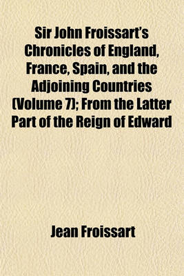 Book cover for Sir John Froissart's Chronicles of England, France, Spain, and the Adjoining Countries (Volume 7); From the Latter Part of the Reign of Edward II. to the Coronation of Henry IV