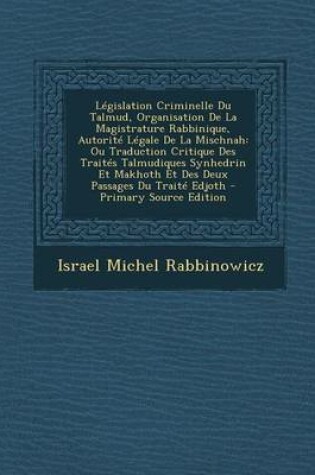 Cover of Legislation Criminelle Du Talmud, Organisation de La Magistrature Rabbinique, Autorite Legale de La Mischnah