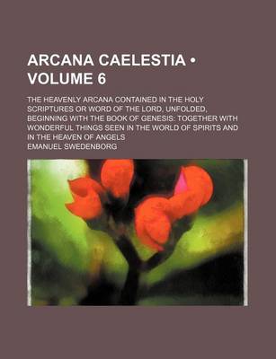 Book cover for Arcana Caelestia (Volume 6); The Heavenly Arcana Contained in the Holy Scriptures or Word of the Lord, Unfolded, Beginning with the Book of Genesis Together with Wonderful Things Seen in the World of Spirits and in the Heaven of Angels