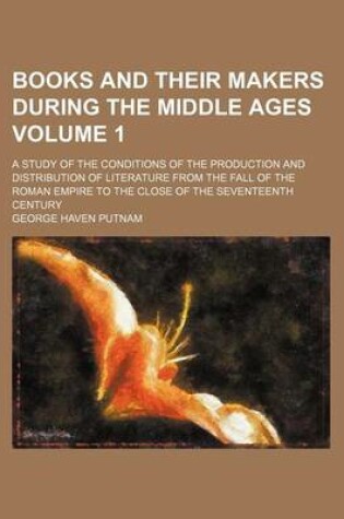 Cover of Books and Their Makers During the Middle Ages; A Study of the Conditions of the Production and Distribution of Literature from the Fall of the Roman Empire to the Close of the Seventeenth Century Volume 1