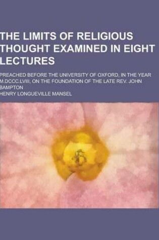 Cover of The Limits of Religious Thought Examined in Eight Lectures; Preached Before the University of Oxford, in the Year M.DCCC.LVIII, on the Foundation of T