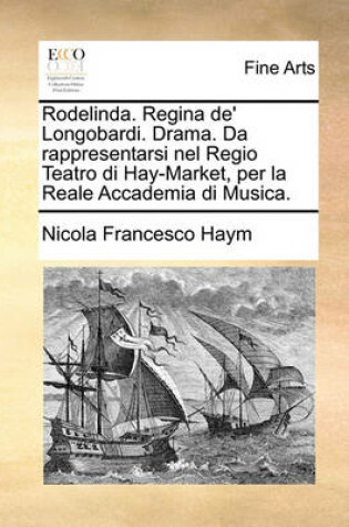 Cover of Rodelinda. Regina de' Longobardi. Drama. Da Rappresentarsi Nel Regio Teatro Di Hay-Market, Per La Reale Accademia Di Musica.