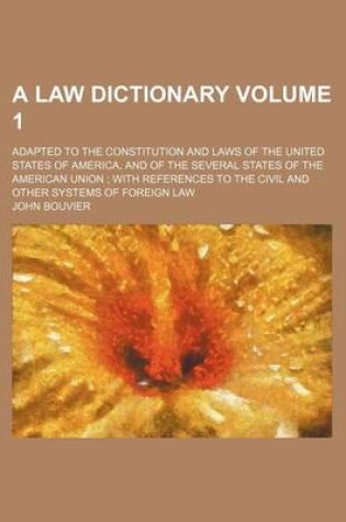 Cover of A Law Dictionary Volume 1; Adapted to the Constitution and Laws of the United States of America, and of the Several States of the American Union with References to the Civil and Other Systems of Foreign Law