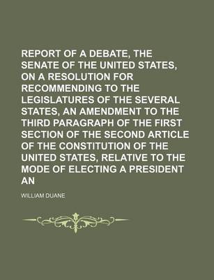 Book cover for Report of a Debate, in the Senate of the United States, on a Resolution for Recommending to the Legislatures of the Several States, an Amendment to the Third Paragraph of the First Section of the Second Article of the Constitution of the United States,