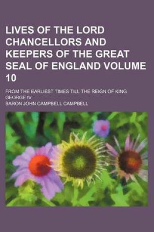 Cover of Lives of the Lord Chancellors and Keepers of the Great Seal of England Volume 10; From the Earliest Times Till the Reign of King George IV