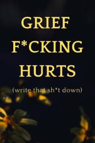 Cover of Grief F*cking Hurts - Write That Sh*t Down