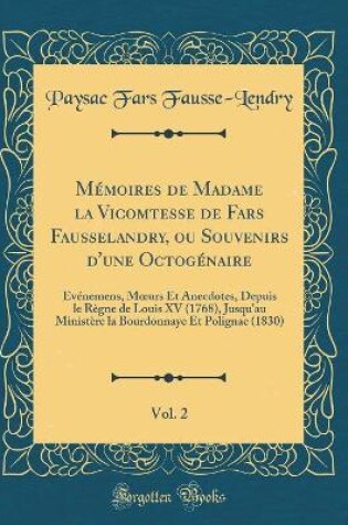 Cover of Mémoires de Madame la Vicomtesse de Fars Fausselandry, ou Souvenirs d'une Octogénaire, Vol. 2: Événemens, Murs Et Anecdotes, Depuis le Règne de Louis XV (1768), Jusqu'au Ministère la Bourdonnaye Et Polignac (1830) (Classic Reprint)